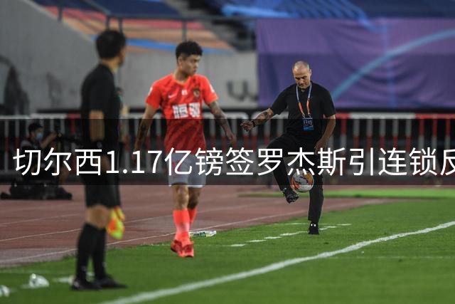 切尔西1.17亿镑签罗杰斯引连锁反应 皇马放弃追逐恩佐