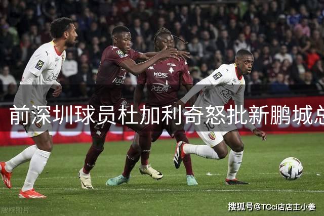 前深圳球员杜加利奇怒批新鹏城总监：专业不足毁球队
