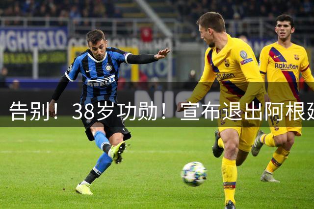 告别！38岁功勋！宣布退出阿根廷队！
