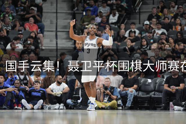 国手云集！"聂卫平杯"围棋大师赛在京启幕 福元医药全程保障赛事健康