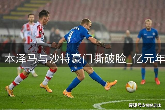 本泽马与沙特豪门撕破脸 亿元年薪纠纷引爆足球圈