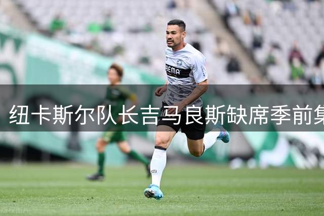 纽卡斯尔队长吉马良斯缺席季前集结引关注