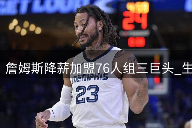 詹姆斯降薪加盟76人组三巨头 生涯最后一搏剑指总冠军