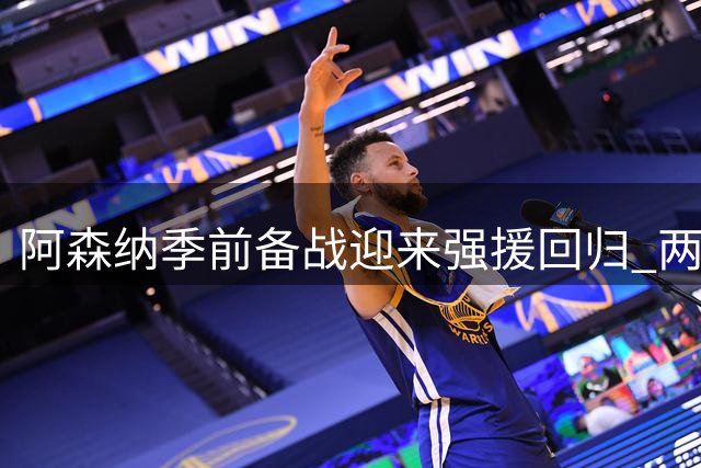 阿森纳季前备战迎来强援回归 两大主力即将驰援西班牙拉练