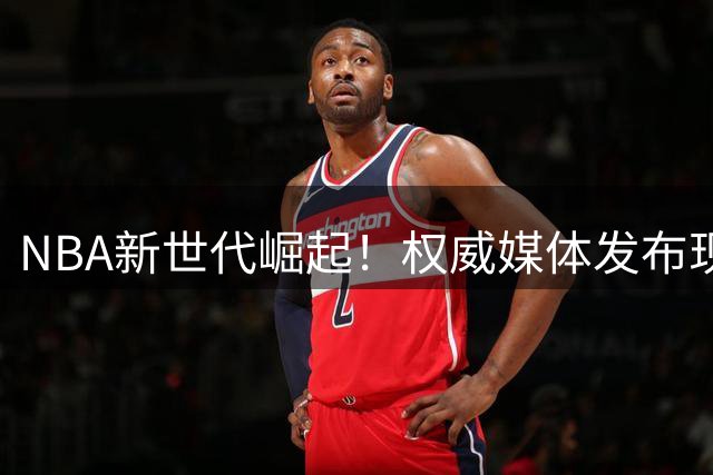 NBA新世代崛起！权威媒体发布现役球员实力榜