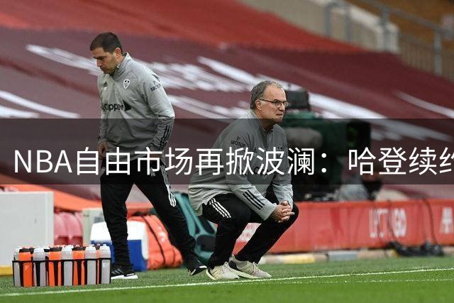 NBA自由市场再掀波澜：哈登续约陷僵局 克莱或加盟湖人组"夕阳红"阵容
